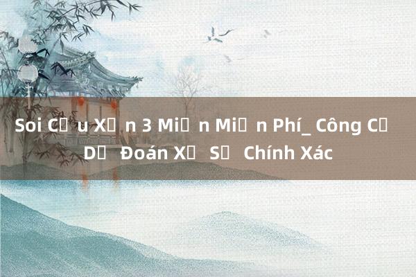 Soi Cầu Xỉn 3 Miền Miễn Phí_ Công Cụ Dự Đoán Xổ Số Chính Xác