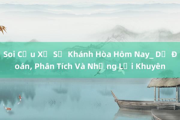 Soi Cầu Xổ Số Khánh Hòa Hôm Nay_ Dự Đoán， Phân Tích Và Những Lời Khuyên