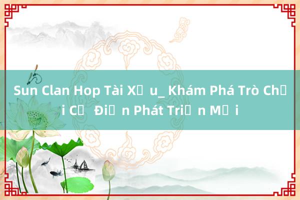 Sun Clan Hop Tài Xỉu_ Khám Phá Trò Chơi Cổ Điển Phát Triển Mới