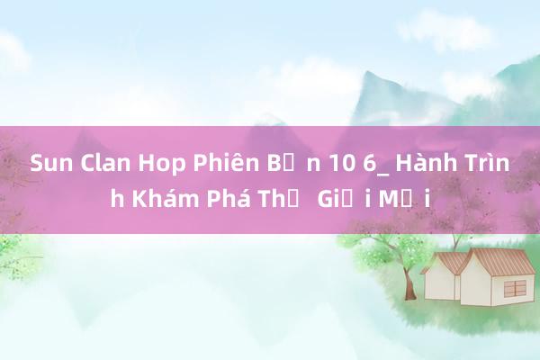 Sun Clan Hop Phiên Bản 10 6_ Hành Trình Khám Phá Thế Giới Mới