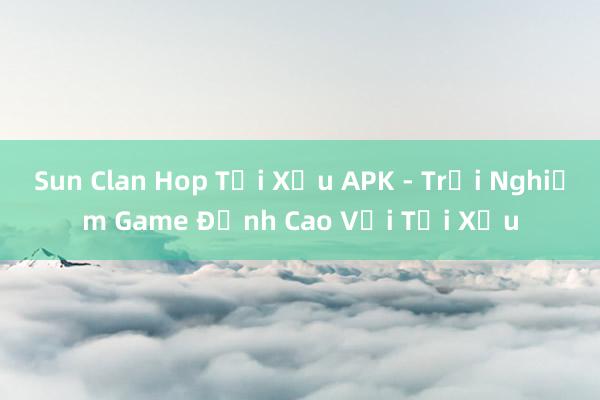 Sun Clan Hop Tải Xỉu APK - Trải Nghiệm Game Đỉnh Cao Với Tải Xỉu