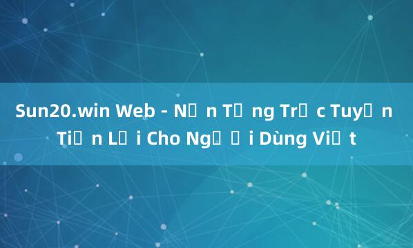 Sun20.win Web - Nền Tảng Trực Tuyến Tiện Lợi Cho Người Dùng Việt