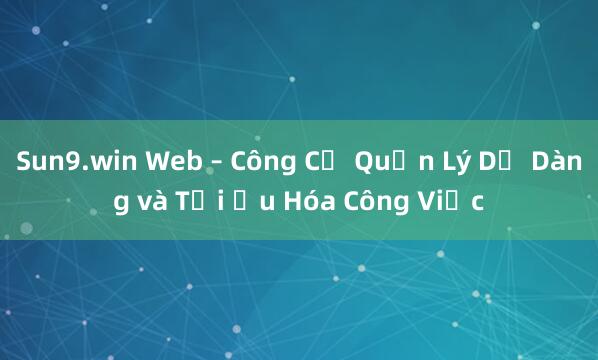 Sun9.win Web – Công Cụ Quản Lý Dễ Dàng và Tối Ưu Hóa Công Việc