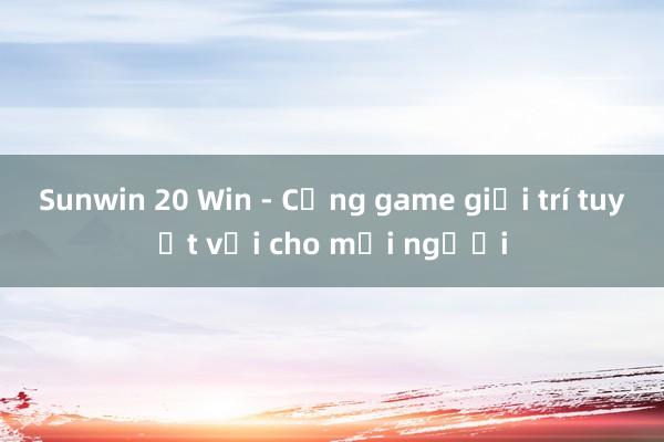 Sunwin 20 Win - Cổng game giải trí tuyệt vời cho mọi người