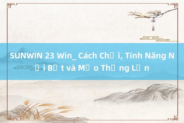 SUNWIN 23 Win_ Cách Chơi， Tính Năng Nổi Bật và Mẹo Thắng Lớn