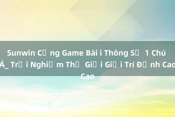 Sunwin Cổng Game Bài i Thông Số 1 Chú Á_ Trải Nghiệm Thế Giới Giải Trí Đỉnh Cao