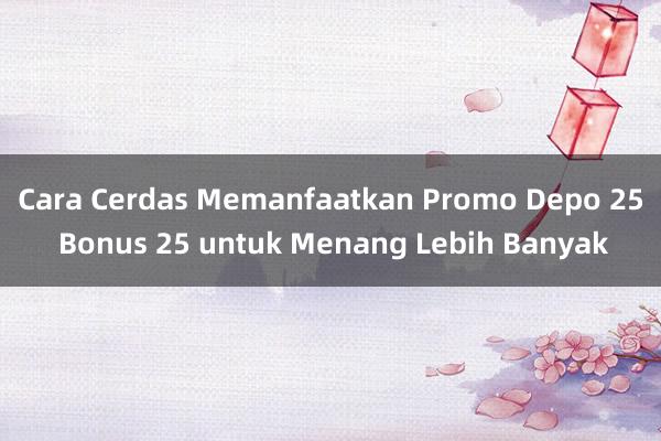 Cara Cerdas Memanfaatkan Promo Depo 25 Bonus 25 untuk Menang Lebih Banyak