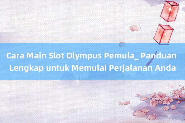 Cara Main Slot Olympus Pemula_ Panduan Lengkap untuk Memulai Perjalanan Anda