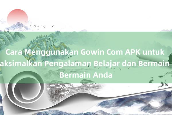 Cara Menggunakan Gowin Com APK untuk Memaksimalkan Pengalaman Belajar dan Bermain Anda