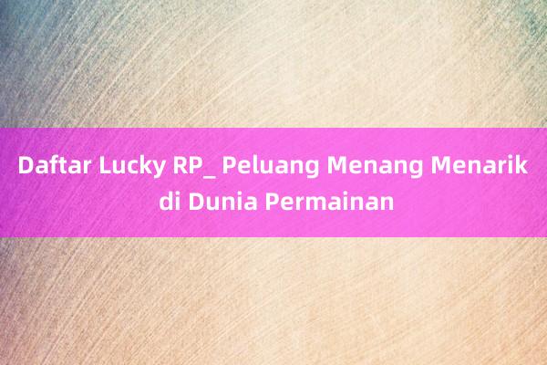 Daftar Lucky RP_ Peluang Menang Menarik di Dunia Permainan