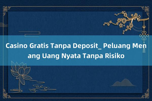 Casino Gratis Tanpa Deposit_ Peluang Menang Uang Nyata Tanpa Risiko