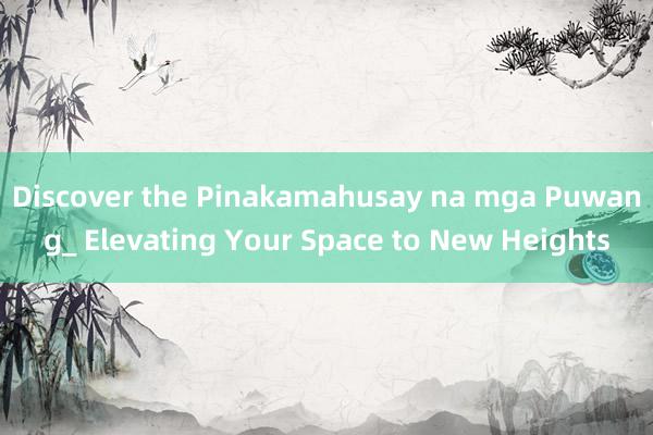 Discover the Pinakamahusay na mga Puwang_ Elevating Your Space to New Heights