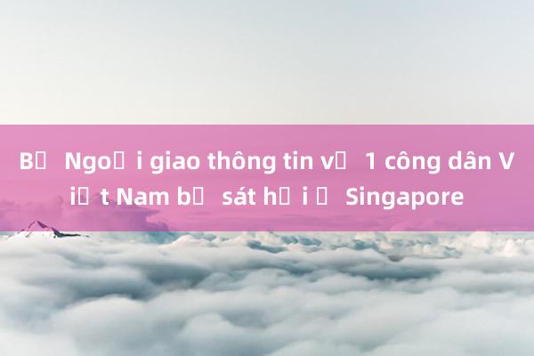 Bộ Ngoại giao thông tin vụ 1 công dân Việt Nam bị sát hại ở Singapore