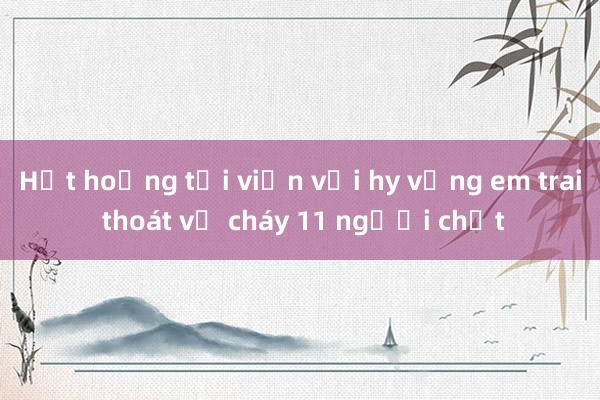 Hốt hoảng tới viện với hy vọng em trai thoát vụ cháy 11 người chết