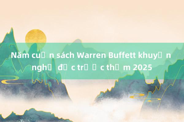 Năm cuốn sách Warren Buffett khuyến nghị đọc trước thềm 2025