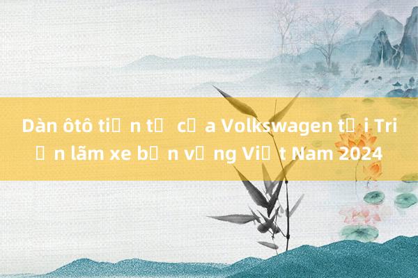 Dàn ôtô tiền tỷ của Volkswagen tại Triển lãm xe bền vững Việt Nam 2024