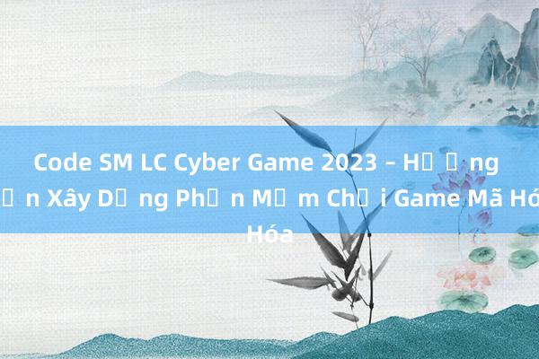 Code SM LC Cyber Game 2023 – Hướng Dẫn Xây Dựng Phần Mềm Chơi Game Mã Hóa