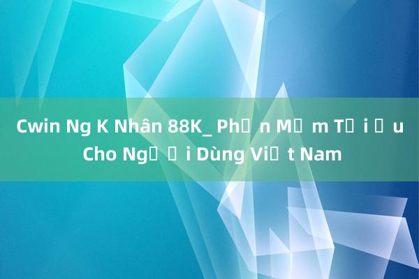 Cwin Ng K Nhân 88K_ Phần Mềm Tối Ưu Cho Người Dùng Việt Nam