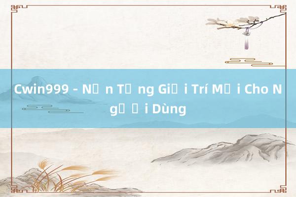 Cwin999 - Nền Tảng Giải Trí Mới Cho Người Dùng