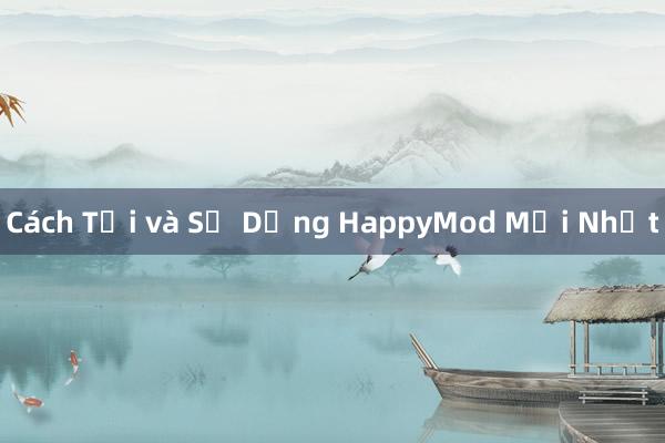 Cách Tải và Sử Dụng HappyMod Mới Nhất