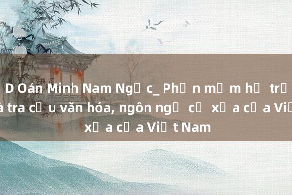 D Oán Minh Nam Ngọc_ Phần mềm hỗ trợ học và tra cứu văn hóa， ngôn ngữ cổ xưa của Việt Nam