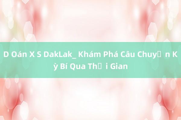 D Oán X S DakLak_ Khám Phá Câu Chuyện Kỳ Bí Qua Thời Gian