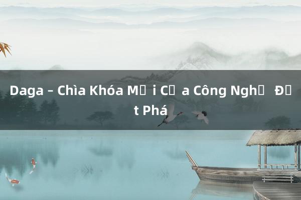 Daga – Chìa Khóa Mới Của Công Nghệ Đột Phá