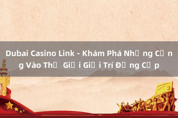 Dubai Casino Link - Khám Phá Những Cổng Vào Thế Giới Giải Trí Đẳng Cấp