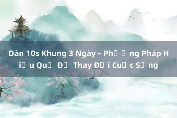 Dàn 10s Khung 3 Ngày - Phương Pháp Hiệu Quả Để Thay Đổi Cuộc Sống