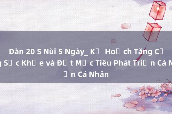 Dàn 20 S Nùi 5 Ngày_ Kế Hoạch Tăng Cường Sức Khỏe và Đạt Mục Tiêu Phát Triển Cá Nhân