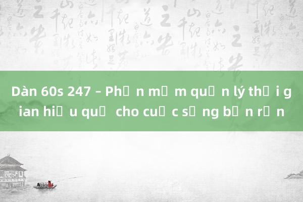 Dàn 60s 247 – Phần mềm quản lý thời gian hiệu quả cho cuộc sống bận rộn