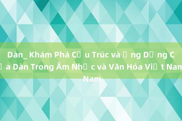 Dàn_ Khám Phá Cấu Trúc và Ứng Dụng Của Dàn Trong Âm Nhạc và Văn Hóa Việt Nam