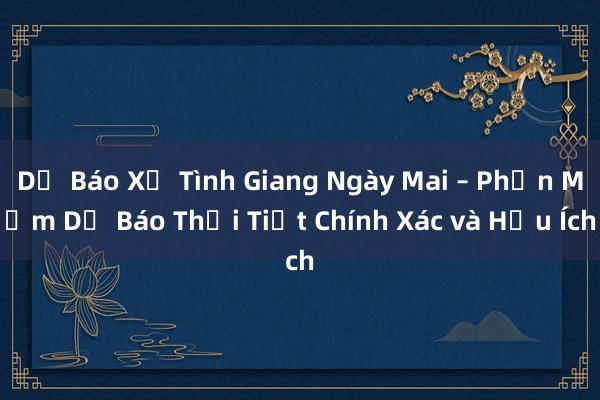 Dự Báo Xứ Tình Giang Ngày Mai – Phần Mềm Dự Báo Thời Tiết Chính Xác và Hữu Ích