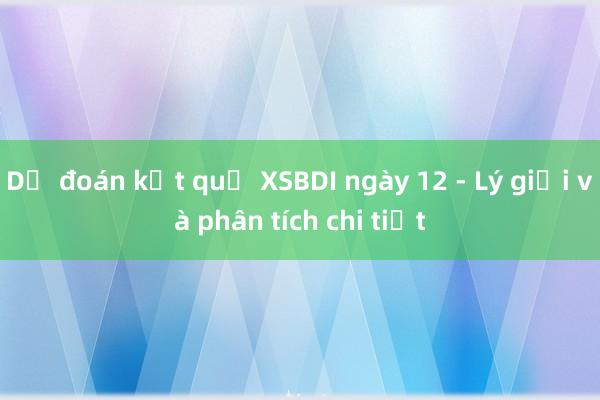 Dự đoán kết quả XSBDI ngày 12 - Lý giải và phân tích chi tiết