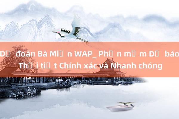 Dự đoán Bà Miền WAP_ Phần mềm Dự báo Thời tiết Chính xác và Nhanh chóng