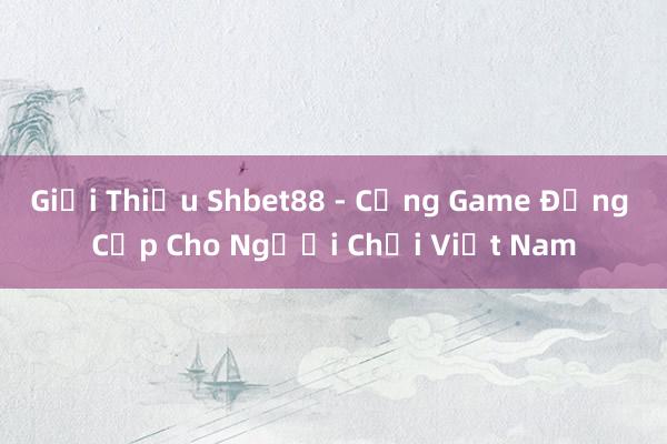 Giới Thiệu Shbet88 - Cổng Game Đẳng Cấp Cho Người Chơi Việt Nam