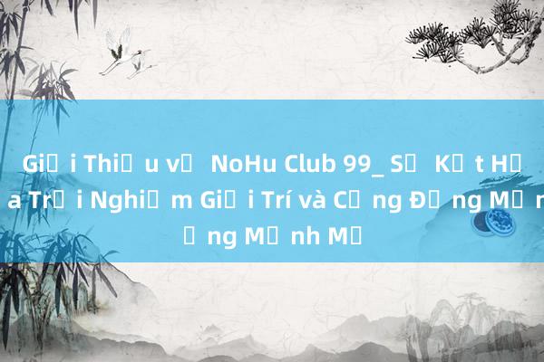 Giới Thiệu về NoHu Club 99_ Sự Kết Hợp Giữa Trải Nghiệm Giải Trí và Cộng Đồng Mạnh Mẽ