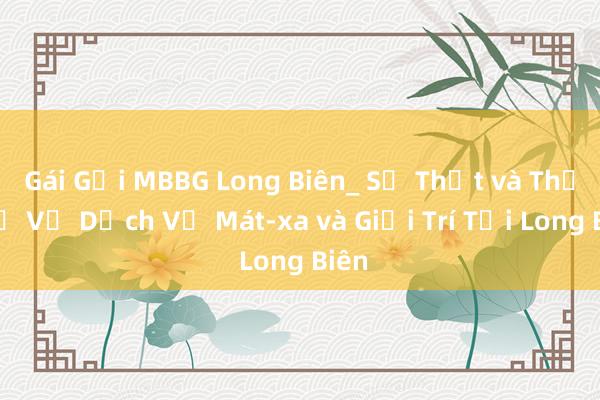 Gái Gọi MBBG Long Biên_ Sự Thật và Thực Hư Về Dịch Vụ Mát-xa và Giải Trí Tại Long Biên