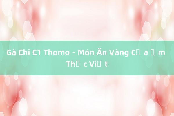 Gà Chi C1 Thomo – Món Ăn Vàng Của Ẩm Thực Việt