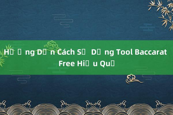 Hướng Dẫn Cách Sử Dụng Tool Baccarat Free Hiệu Quả