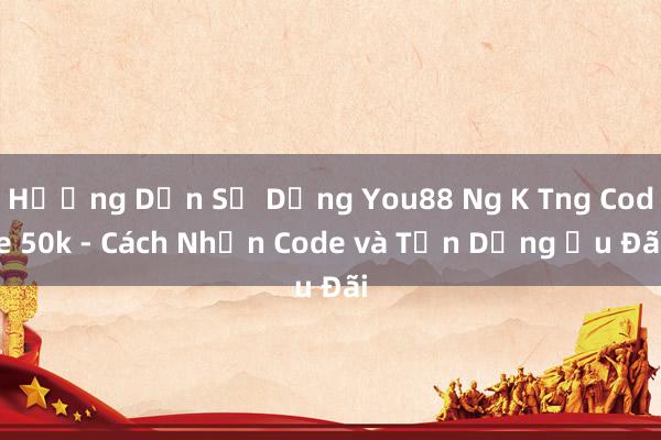 Hướng Dẫn Sử Dụng You88 Ng K Tng Code 50k - Cách Nhận Code và Tận Dụng Ưu Đãi