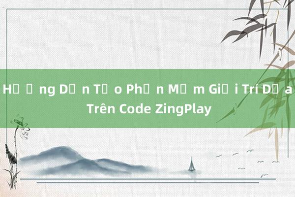 Hướng Dẫn Tạo Phần Mềm Giải Trí Dựa Trên Code ZingPlay