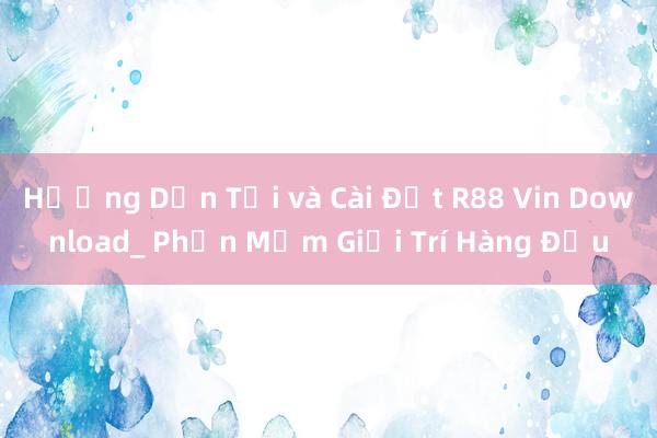 Hướng Dẫn Tải và Cài Đặt R88 Vin Download_ Phần Mềm Giải Trí Hàng Đầu