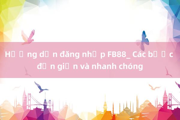 Hướng dẫn đăng nhập FB88_ Các bước đơn giản và nhanh chóng