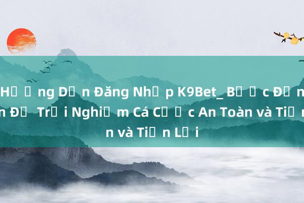 Hướng Dẫn Đăng Nhập K9Bet_ Bước Đơn Giản Để Trải Nghiệm Cá Cược An Toàn và Tiện Lợi