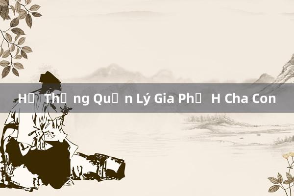 Hệ Thống Quản Lý Gia Phả H Cha Con