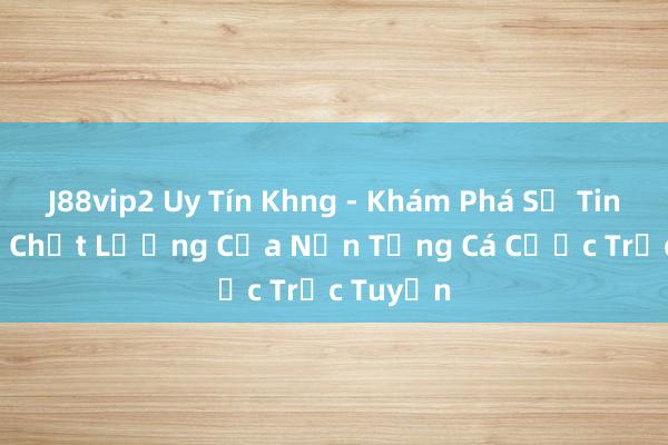 J88vip2 Uy Tín Khng - Khám Phá Sự Tin Cậy Và Chất Lượng Của Nền Tảng Cá Cược Trực Tuyến