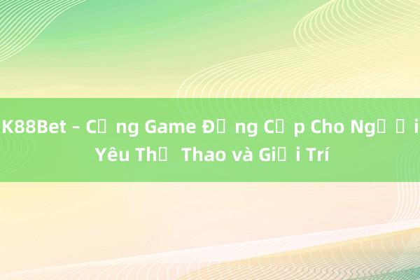 K88Bet – Cổng Game Đẳng Cấp Cho Người Yêu Thể Thao và Giải Trí