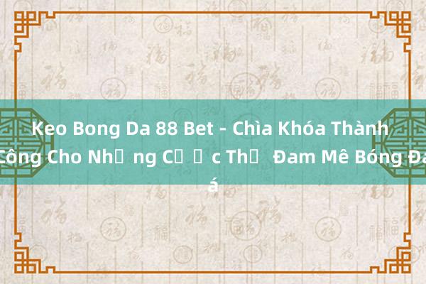 Keo Bong Da 88 Bet - Chìa Khóa Thành Công Cho Những Cược Thủ Đam Mê Bóng Đá