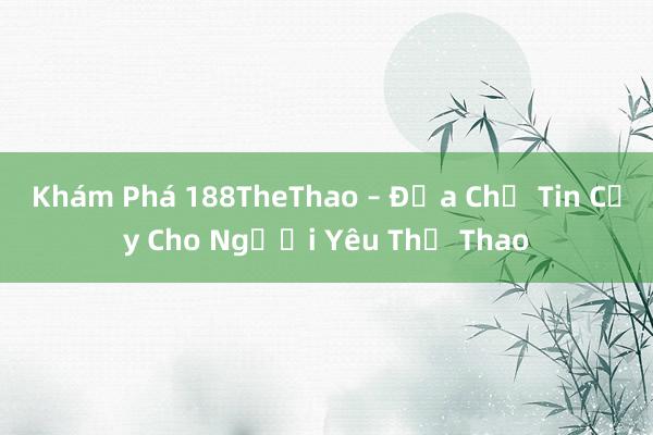 Khám Phá 188TheThao – Địa Chỉ Tin Cậy Cho Người Yêu Thể Thao